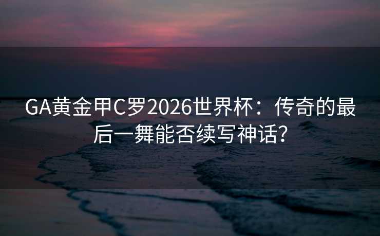 GA黄金甲C罗2026世界杯:传奇的最后一舞能否续写神话? GA黄金甲C罗2026世界杯:传奇的最后一舞能否续写神话?