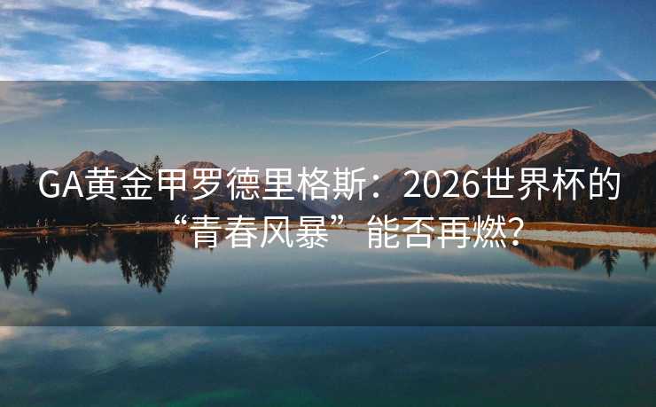GA黄金甲罗德里格斯:2026世界杯的“青春风暴”能否再燃? GA黄金甲罗德里格斯:2026世界杯的“青春风暴”能否再燃?