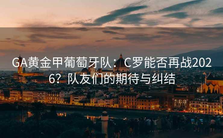 GA黄金甲葡萄牙队:C罗能否再战2026?队友们的期待与纠结 GA黄金甲葡萄牙队:C罗能否再战2026?队友们的期待与纠结