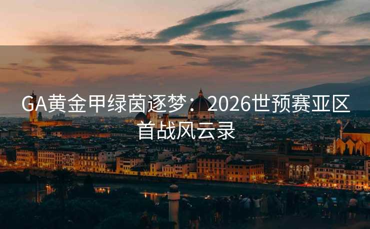 GA黄金甲绿茵逐梦:2026世预赛亚区首战风云录 GA黄金甲绿茵逐梦:2026世预赛亚区首战风云录