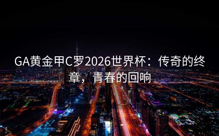 GA黄金甲C罗2026世界杯:传奇的终章,青春的回响 GA黄金甲C罗2026世界杯:传奇的终章,青春的回响